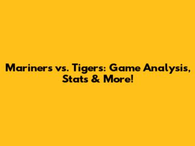 Mariners vs. Tigers: Game Analysis, Stats & More!