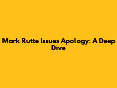 Mark Rutte Issues Apology: A Deep Dive