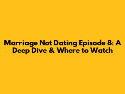 Marriage Not Dating Episode 8: A Deep Dive & Where to Watch
