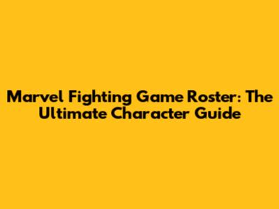 Marvel Fighting Game Roster: The Ultimate Character Guide