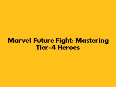 Marvel Future Fight: Mastering Tier-4 Heroes
