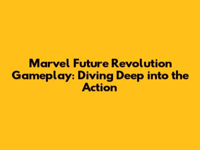 Marvel Future Revolution Gameplay: Diving Deep into the Action