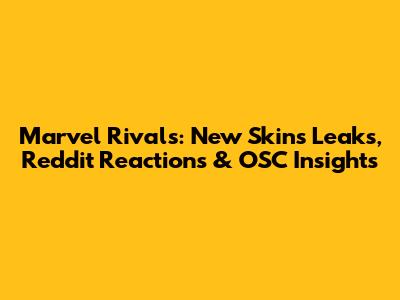 Marvel Rivals: New Skins Leaks, Reddit Reactions & OSC Insights