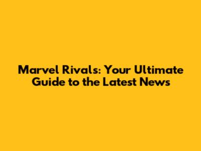Marvel Rivals: Your Ultimate Guide to the Latest News