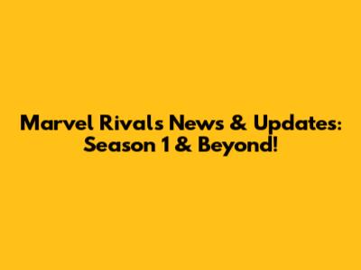 Marvel Rivals News & Updates: Season 1 & Beyond!