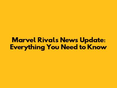 Marvel Rivals News Update: Everything You Need to Know