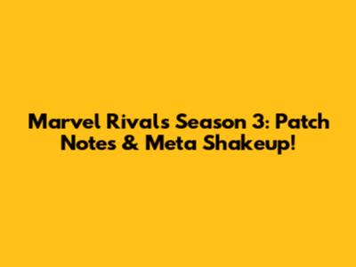 Marvel Rivals Season 3: Patch Notes & Meta Shakeup!