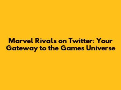 Marvel Rivals on Twitter: Your Gateway to the Game's Universe