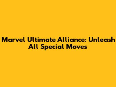 Marvel Ultimate Alliance: Unleash All Special Moves