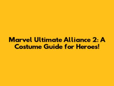 Marvel Ultimate Alliance 2: A Costume Guide for Heroes!
