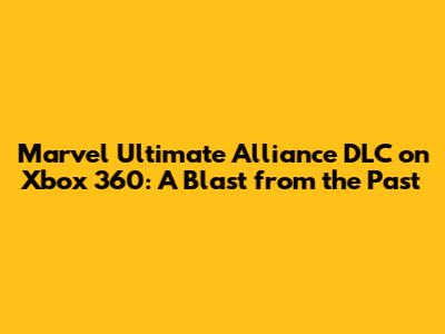Marvel Ultimate Alliance DLC on Xbox 360: A Blast from the Past