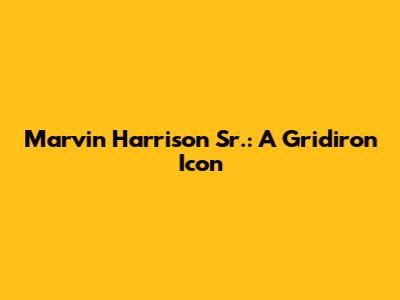 Marvin Harrison Sr.: A Gridiron Icon