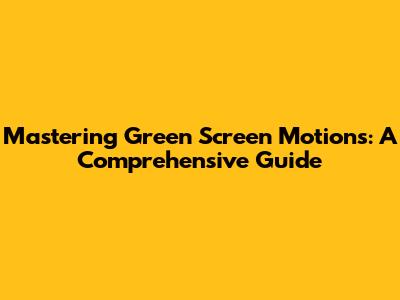 Mastering Green Screen Motions: A Comprehensive Guide