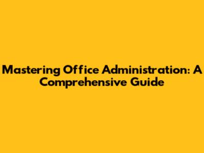 Mastering Office Administration: A Comprehensive Guide