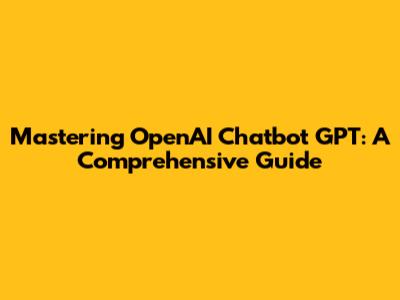 Mastering OpenAI Chatbot GPT: A Comprehensive Guide
