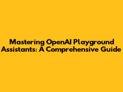 Mastering OpenAI Playground Assistants: A Comprehensive Guide