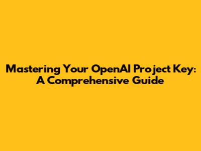 Mastering Your OpenAI Project Key: A Comprehensive Guide