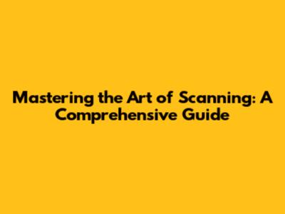 Mastering the Art of Scanning: A Comprehensive Guide