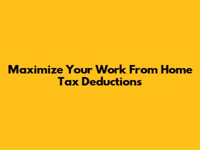 Maximize Your Work From Home Tax Deductions