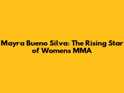 Mayra Bueno Silva: The Rising Star of Women's MMA