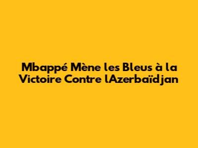 Mbappé Mène les Bleus à la Victoire Contre l'Azerbaïdjan
