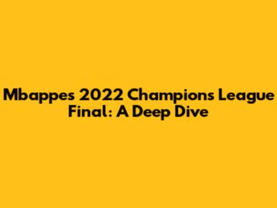 Mbappe's 2022 Champions League Final: A Deep Dive