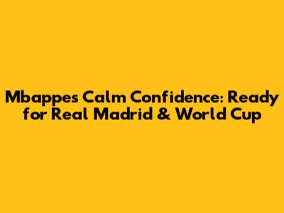 Mbappe's Calm Confidence: Ready for Real Madrid & World Cup