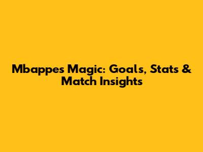 Mbappe's Magic: Goals, Stats & Match Insights