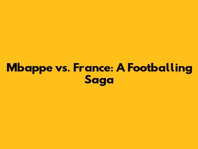Mbappe vs. France: A Footballing Saga