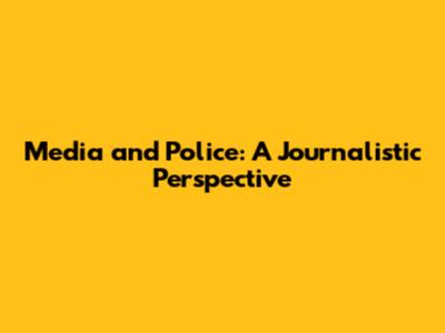 Media and Police: A Journalistic Perspective
