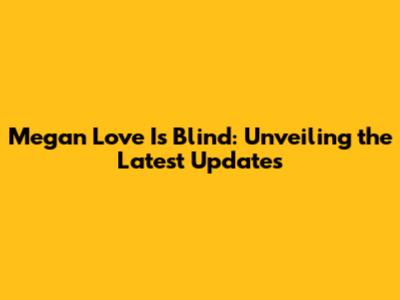 Megan Love Is Blind: Unveiling the Latest Updates