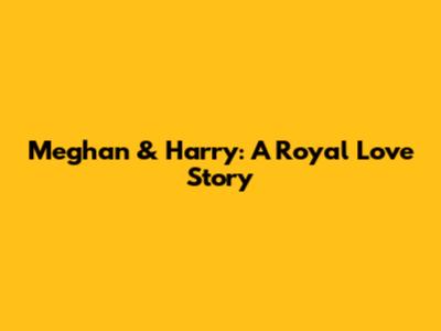 Meghan & Harry: A Royal Love Story