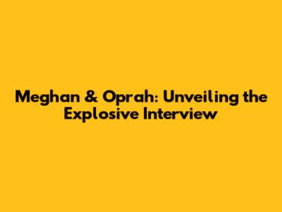 Meghan & Oprah: Unveiling the Explosive Interview