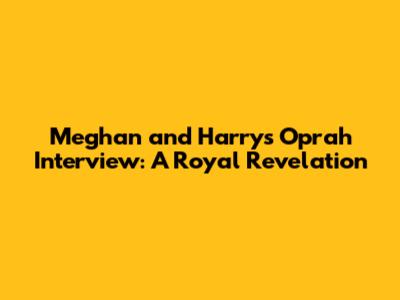Meghan and Harry's Oprah Interview: A Royal Revelation
