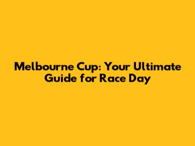 Melbourne Cup: Your Ultimate Guide for Race Day