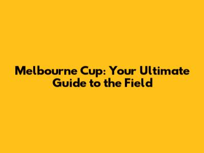 Melbourne Cup: Your Ultimate Guide to the Field