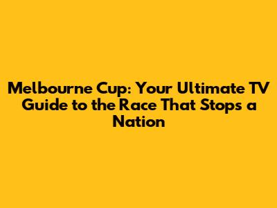 Melbourne Cup: Your Ultimate TV Guide to the Race That Stops a Nation