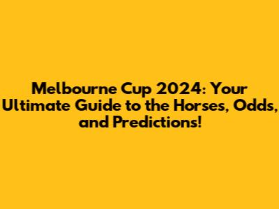 Melbourne Cup 2024: Your Ultimate Guide to the Horses, Odds, and Predictions!