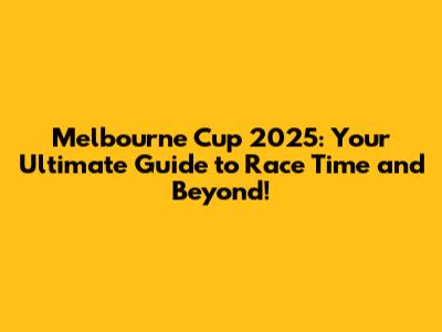 Melbourne Cup 2025: Your Ultimate Guide to Race Time and Beyond!