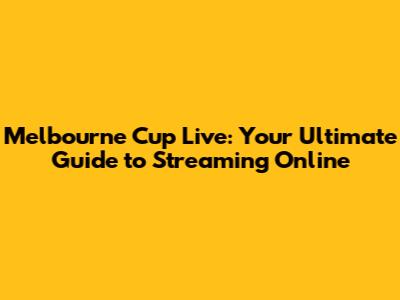 Melbourne Cup Live: Your Ultimate Guide to Streaming Online