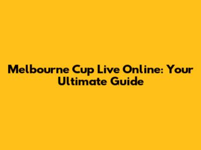 Melbourne Cup Live Online: Your Ultimate Guide