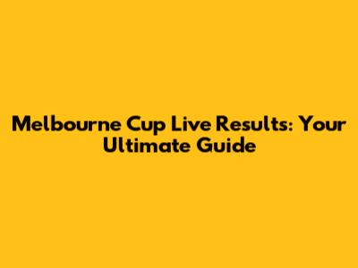 Melbourne Cup Live Results: Your Ultimate Guide