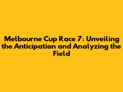 Melbourne Cup Race 7: Unveiling the Anticipation and Analyzing the Field