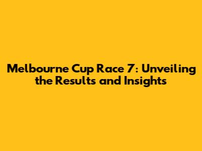 Melbourne Cup Race 7: Unveiling the Results and Insights