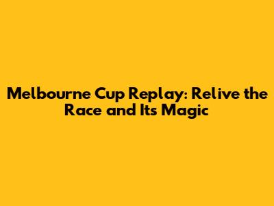 Melbourne Cup Replay: Relive the Race and Its Magic