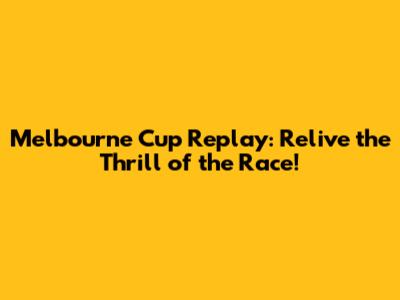 Melbourne Cup Replay: Relive the Thrill of the Race!