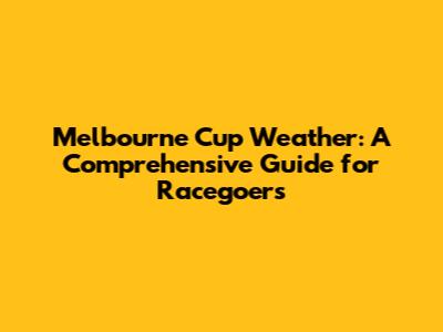 Melbourne Cup Weather: A Comprehensive Guide for Racegoers