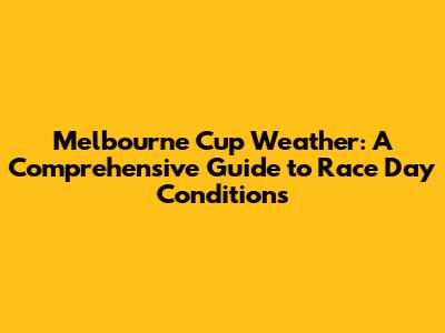 Melbourne Cup Weather: A Comprehensive Guide to Race Day Conditions