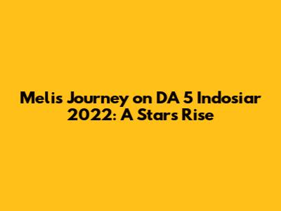 Meli's Journey on DA 5 Indosiar 2022: A Star's Rise