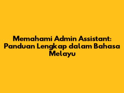 Memahami Admin Assistant: Panduan Lengkap dalam Bahasa Melayu